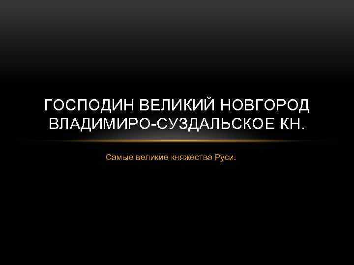 ГОСПОДИН ВЕЛИКИЙ НОВГОРОД ВЛАДИМИРО-СУЗДАЛЬСКОЕ КН. Самые великие княжества Руси. 