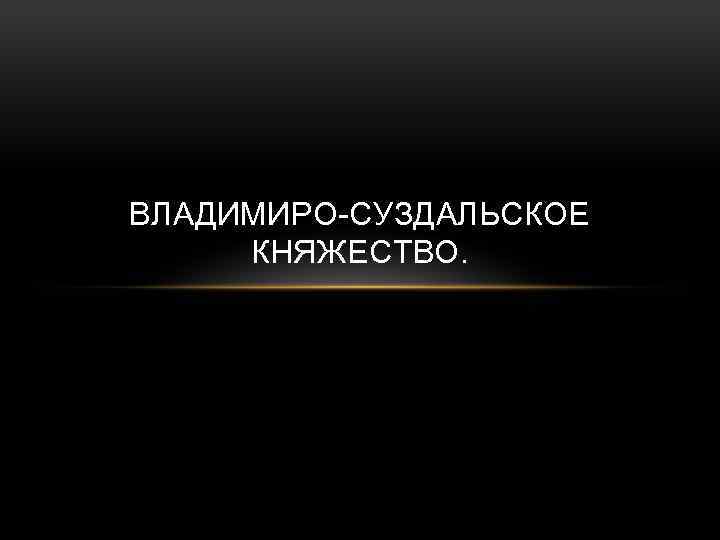 ВЛАДИМИРО-СУЗДАЛЬСКОЕ КНЯЖЕСТВО. 