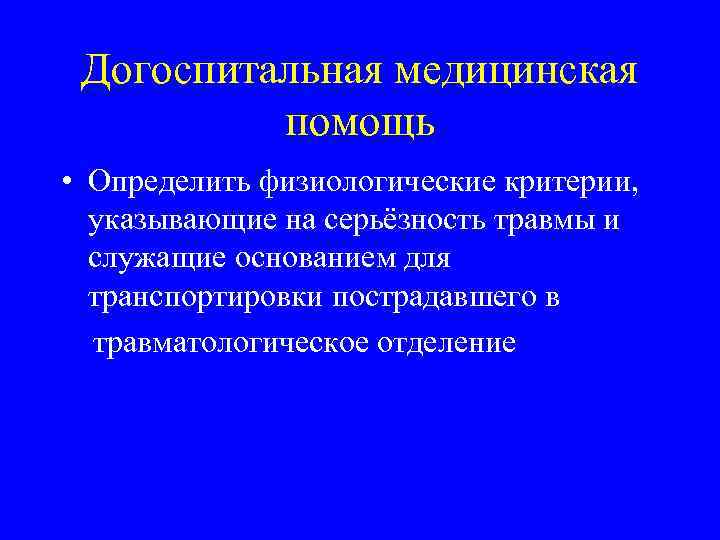 Догоспитальная медицинская помощь • Определить физиологические критерии, указывающие на серьёзность травмы и служащие основанием