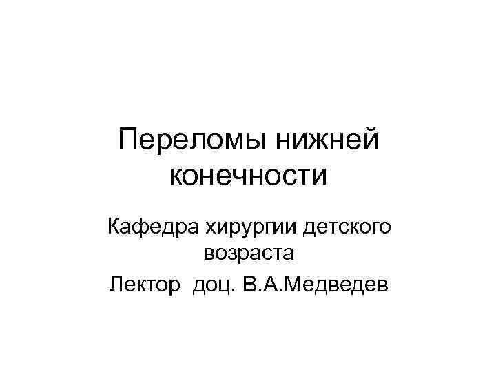 Переломы нижней конечности Кафедра хирургии детского возраста Лектор доц. В. А. Медведев 