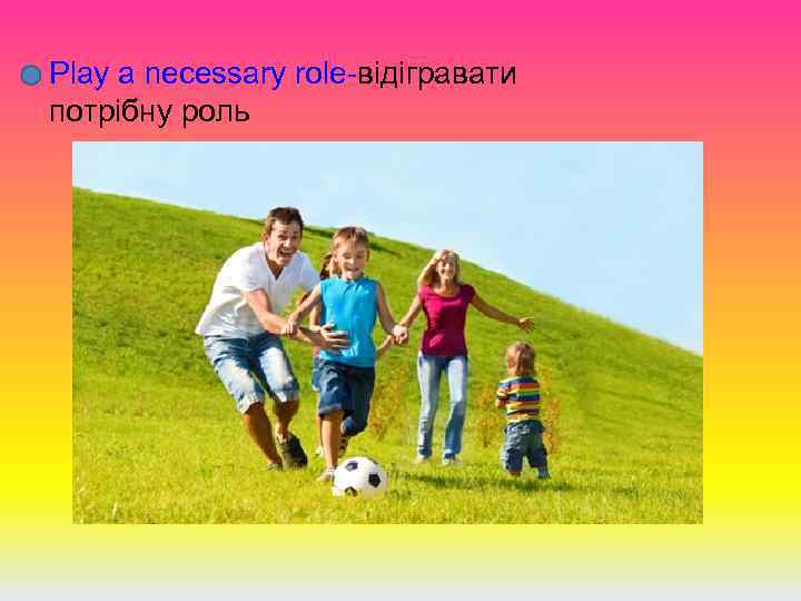 Play a necessary role-вiдiгравати потрiбну роль 