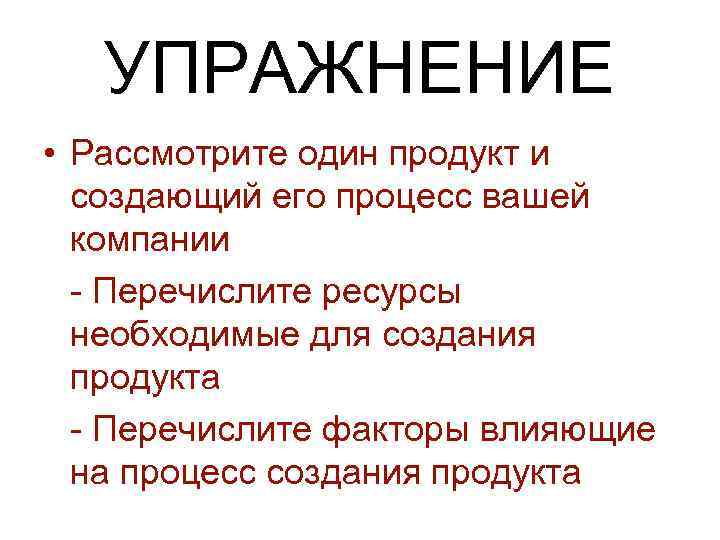 УПРАЖНЕНИЕ • Рассмотрите один продукт и создающий его процесс вашей компании - Перечислите ресурсы