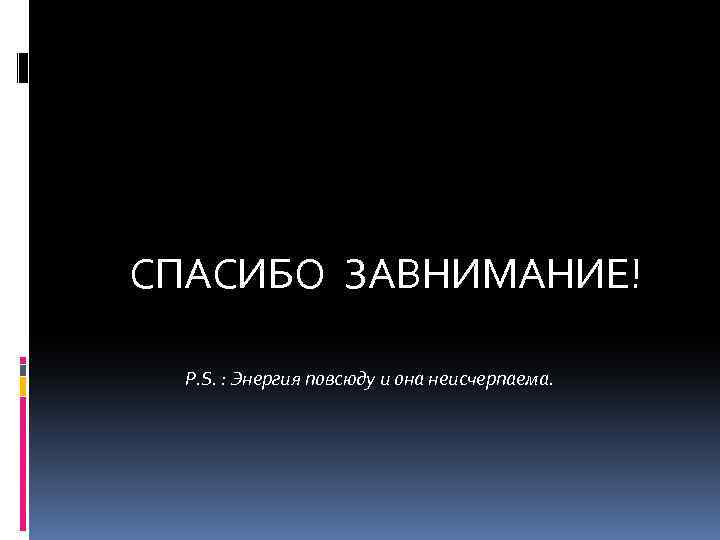  СПАСИБО ЗАВНИМАНИЕ! P. S. : Энергия повсюду и она неисчерпаема. 