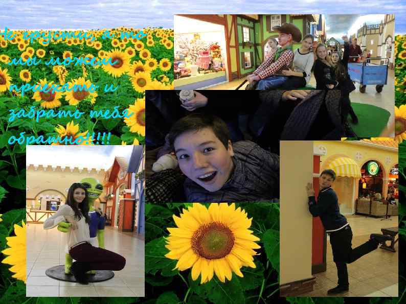 Не грусти, а то мы можем приехать и забрать тебя обратно!!!!! 