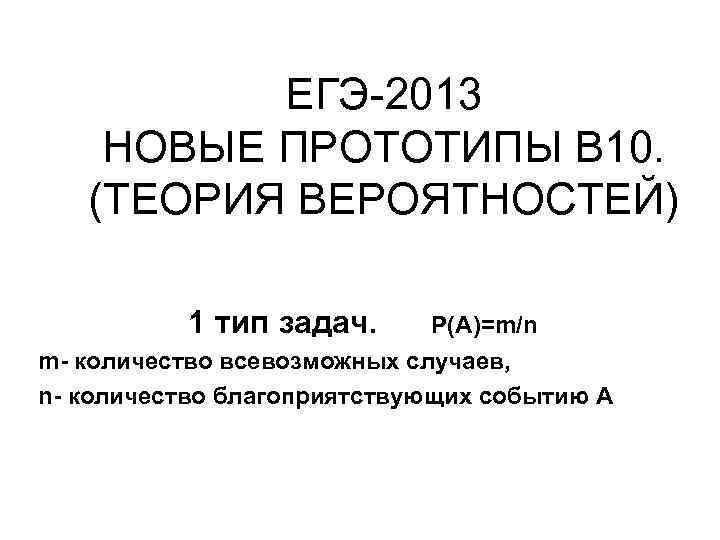ЕГЭ-2013 НОВЫЕ ПРОТОТИПЫ В 10. (ТЕОРИЯ ВЕРОЯТНОСТЕЙ) 1 тип задач. Р(А)=m/n m- количество всевозможных