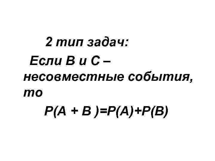  2 тип задач: Если В и С – несовместные события, то Р(А +