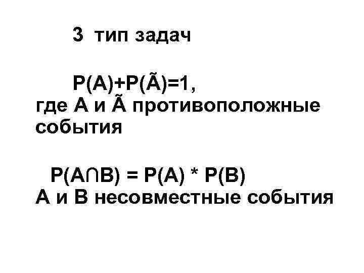  3 тип задач Р(А)+Р(Ã)=1, где А и Ã противоположные события Р(А∩В) = Р(А)