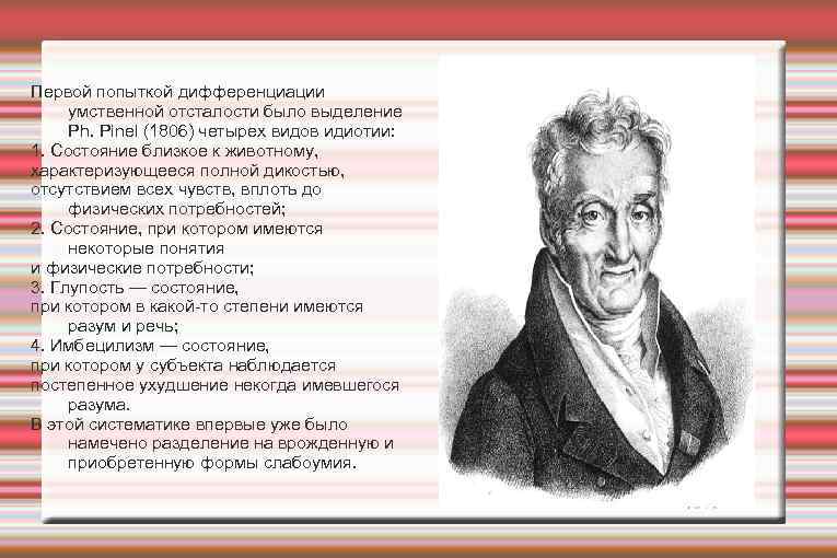 Первой попыткой дифференциации умственной отсталости было выделение Ph. Pinel (1806) четырех видов идиотии: 1.