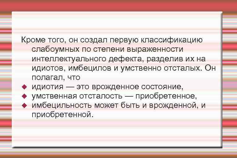 Кроме того, он создал первую классификацию слабоумных по степени выраженности интеллектуального дефекта, разделив их