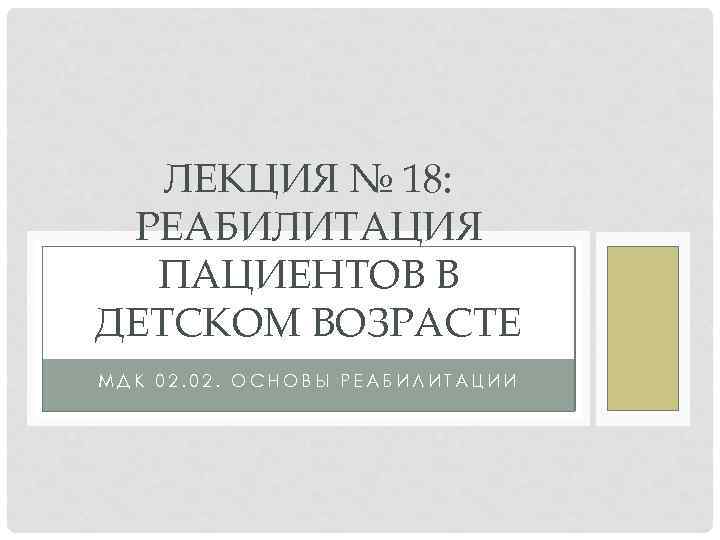 ЛЕКЦИЯ № 18: РЕАБИЛИТАЦИЯ ПАЦИЕНТОВ В ДЕТСКОМ ВОЗРАСТЕ МДК 02. ОСНОВЫ РЕАБИЛИТАЦИИ 