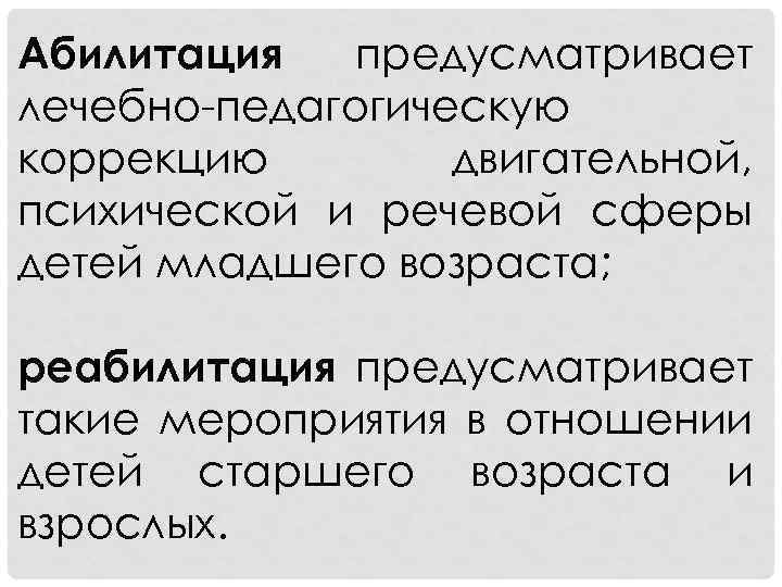 Абилитация предусматривает лечебно-педагогическую коррекцию двигательной, психической и речевой сферы детей младшего возраста; реабилитация предусматривает