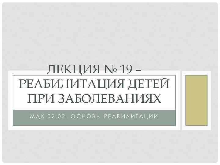 ЛЕКЦИЯ № 19 – РЕАБИЛИТАЦИЯ ДЕТЕЙ ПРИ ЗАБОЛЕВАНИЯХ МДК 02. ОСНОВЫ РЕАБИЛИТАЦИИ 
