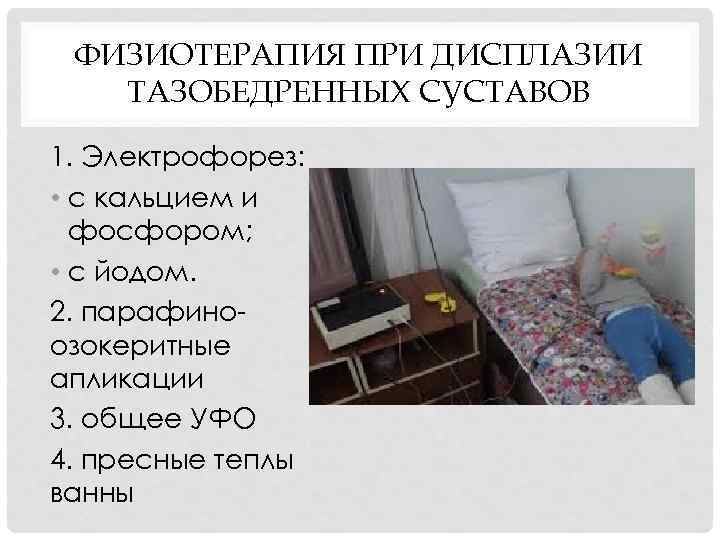 ФИЗИОТЕРАПИЯ ПРИ ДИСПЛАЗИИ ТАЗОБЕДРЕННЫХ СУСТАВОВ 1. Электрофорез: • с кальцием и фосфором; • с