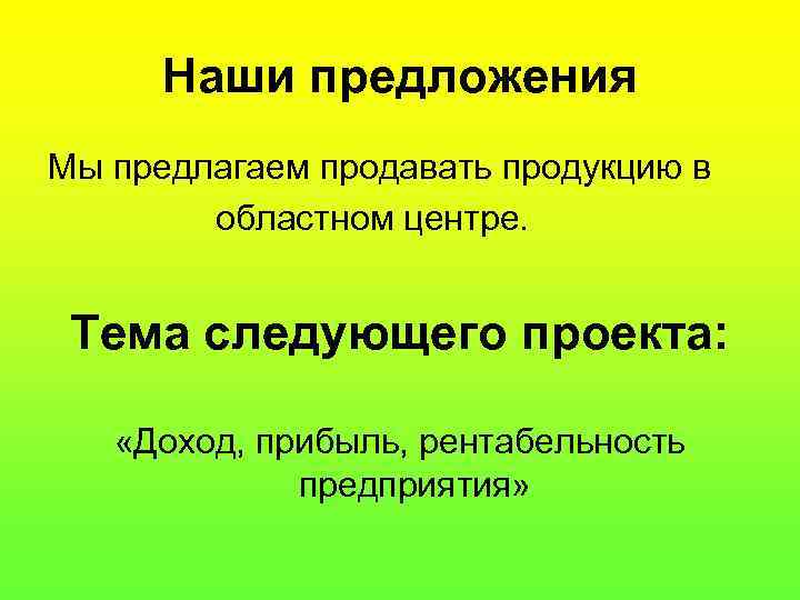 Наши предложения Мы предлагаем продавать продукцию в областном центре. Тема следующего проекта: «Доход, прибыль,