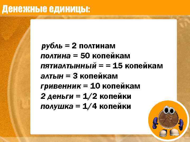 Денежные единицы: рубль = 2 полтинам полтина = 50 копейкам пятиалтынный = = 15