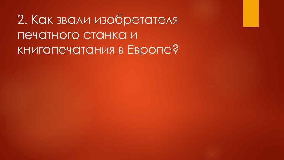 2. Как звали изобретателя печатного станка и книгопечатания в Европе? 