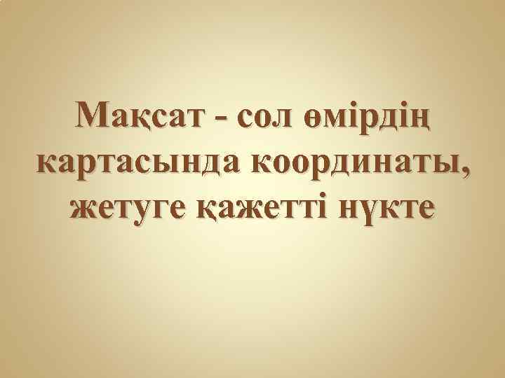 Мақсат - сол өмірдің картасында координаты, жетуге қажетті нүкте 