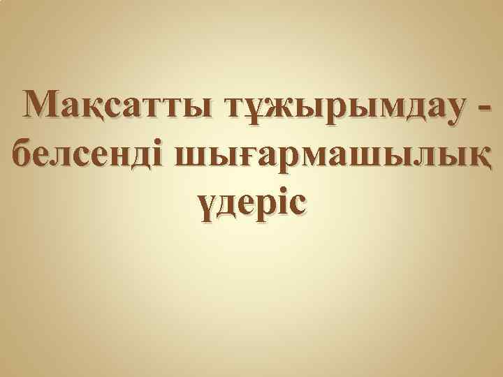 Мақсатты тұжырымдау белсенді шығармашылық үдеріс 