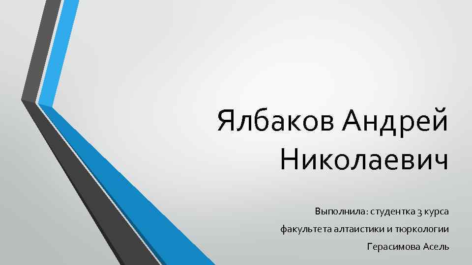 Ялбаков Андрей Николаевич Выполнила: студентка 3 курса факультета алтаистики и тюркологии Герасимова Асель 