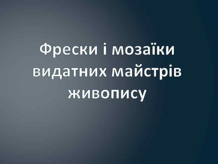 Фрески і мозаїки видатних майстрів живопису 
