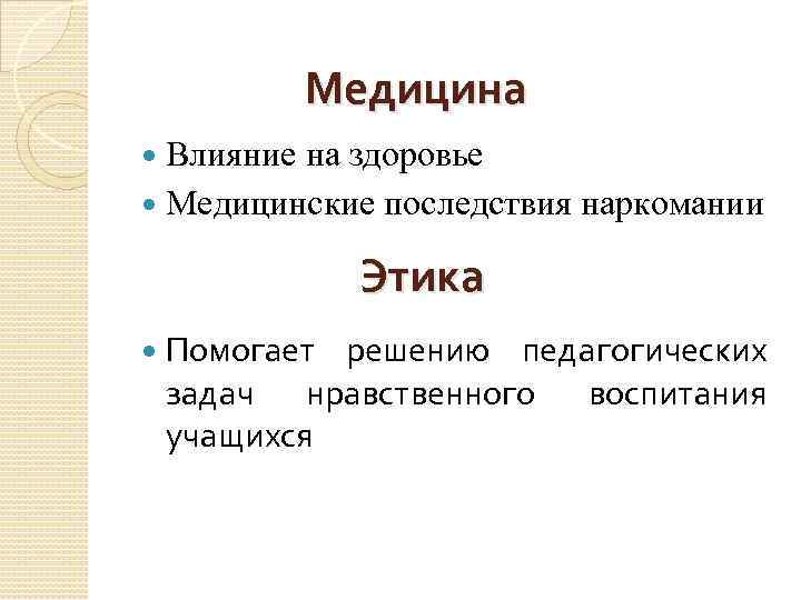 Медицина Влияние на здоровье Медицинские последствия наркомании Этика Помогает решению педагогических задач нравственного воспитания