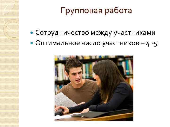 Групповая работа Сотрудничество между участниками Оптимальное число участников – 4 -5 