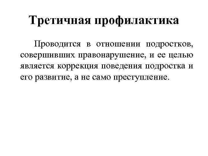 Третичная профилактика Проводится в отношении подростков, совершивших правонарушение, и ее целью является коррекция поведения