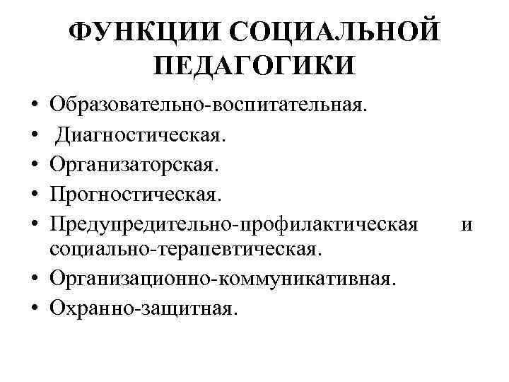 ФУНКЦИИ СОЦИАЛЬНОЙ ПЕДАГОГИКИ • • • Образовательно-воспитательная. Диагностическая. Организаторская. Прогностическая. Предупредительно-профилактическая социально-терапевтическая. • Организационно-коммуникативная.