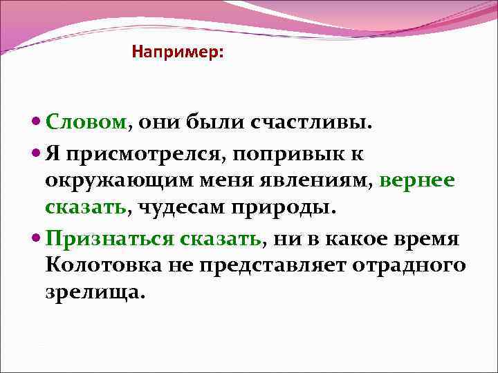Например: Словом, они были счастливы. Я присмотрелся, попривык к окружающим меня явлениям, вернее сказать,