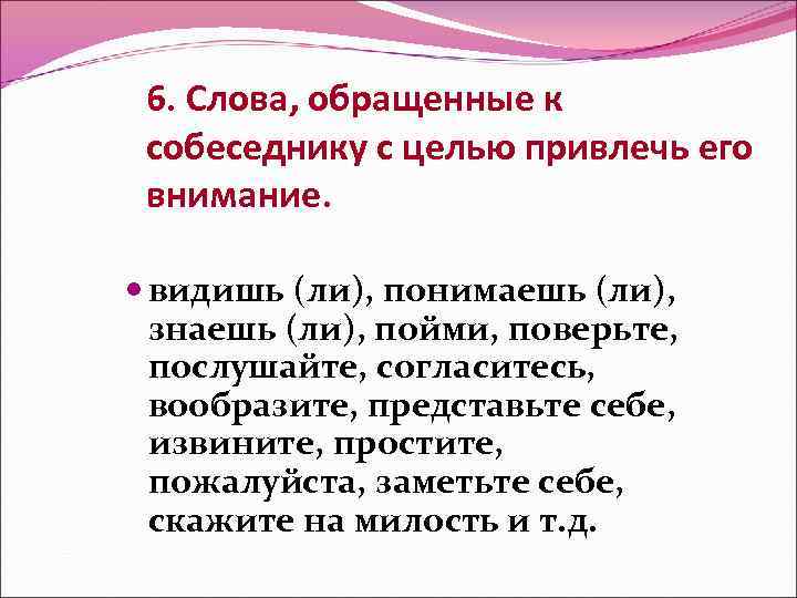 6. Слова, обращенные к собеседнику с целью привлечь его внимание. видишь (ли), понимаешь (ли),