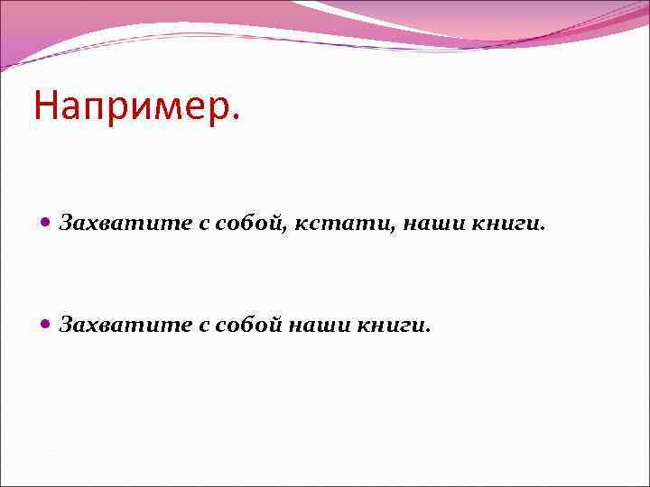 Например. Захватите с собой, кстати, наши книги. Захватите с собой наши книги. 