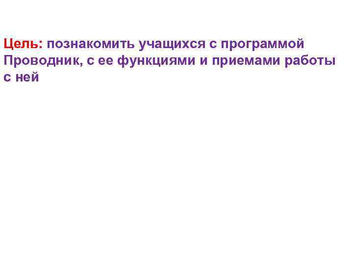 Цель: познакомить учащихся с программой Проводник, с ее функциями и приемами работы с ней