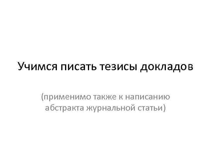 Учимся писать тезисы докладов (применимо также к написанию абстракта журнальной статьи) 