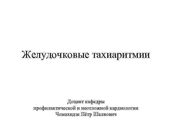 Желудочковые тахиаритмии Доцент кафедры профилактической и неотложной кардиологии Чомахидзе Пётр Шалвович 