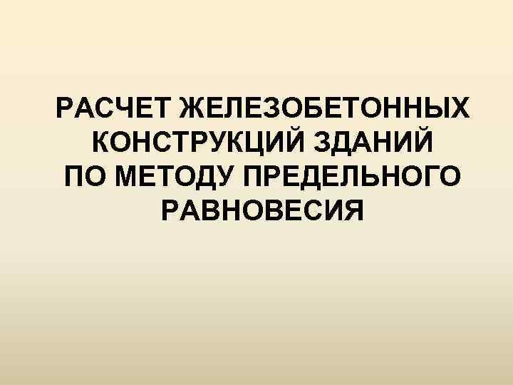 РАСЧЕТ ЖЕЛЕЗОБЕТОННЫХ КОНСТРУКЦИЙ ЗДАНИЙ ПО МЕТОДУ ПРЕДЕЛЬНОГО РАВНОВЕСИЯ 