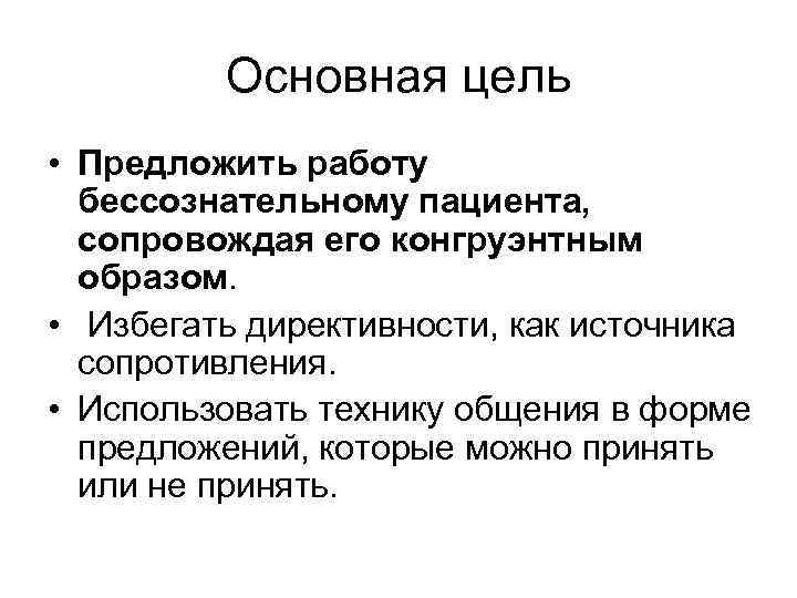 Основная цель • Предложить работу бессознательному пациента, сопровождая его конгруэнтным образом. • Избегать директивности,