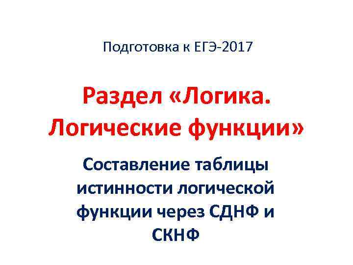 Подготовка к ЕГЭ-2017 Раздел «Логика. Логические функции» Составление таблицы истинности логической функции через СДНФ