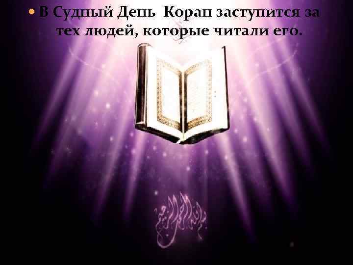  В Судный День Коран заступится за тех людей, которые читали его. 