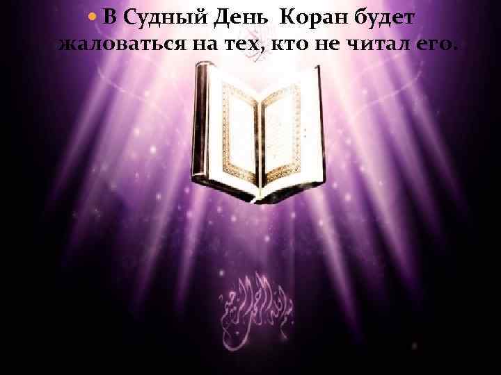  В Судный День Коран будет жаловаться на тех, кто не читал его. 