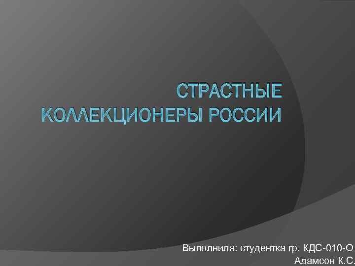 СТРАСТНЫЕ КОЛЛЕКЦИОНЕРЫ РОССИИ Выполнила: студентка гр. КДС-010 -О Адамсон К. С. 