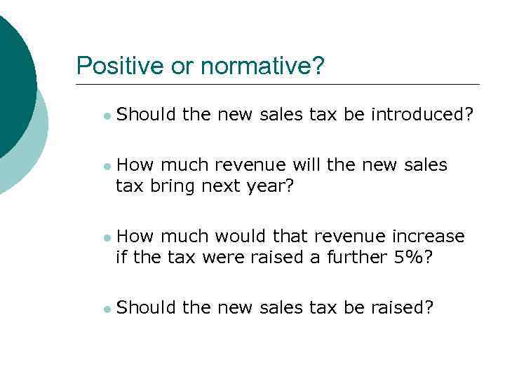 Positive or normative? l Should the new sales tax be introduced? l How much