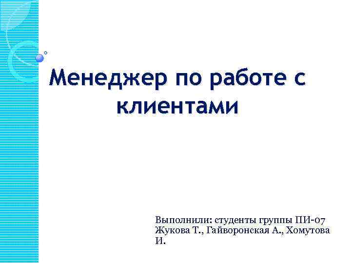 Менеджер по работе с клиентами Выполнили: студенты группы ПИ-07 Жукова Т. , Гайворонская А.