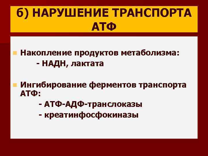 б) НАРУШЕНИЕ ТРАНСПОРТА АТФ n Накопление продуктов метаболизма: - НАДН, лактата n Ингибирование ферментов