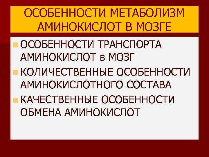 ОСОБЕННОСТИ МЕТАБОЛИЗМ АМИНОКИСЛОТ В МОЗГЕ n ОСОБЕННОСТИ ТРАНСПОРТА АМИНОКИСЛОТ в МОЗГ n КОЛИЧЕСТВЕННЫЕ ОСОБЕННОСТИ