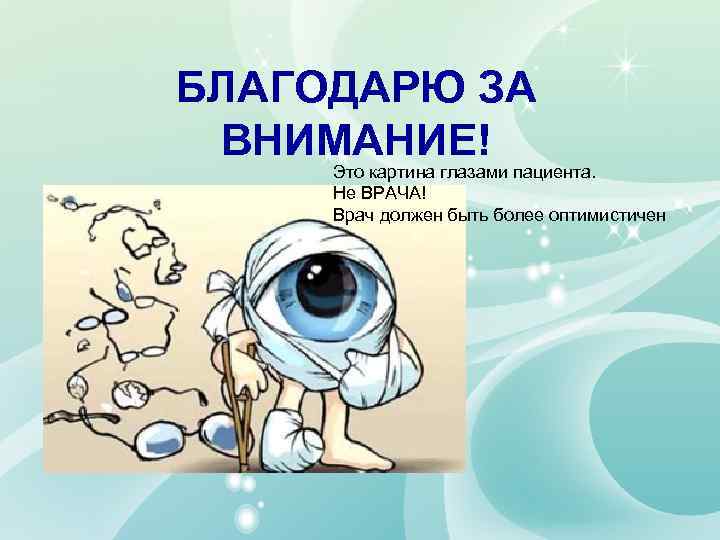 БЛАГОДАРЮ ЗА ВНИМАНИЕ! Это картина глазами пациента. Не ВРАЧА! Врач должен быть более оптимистичен