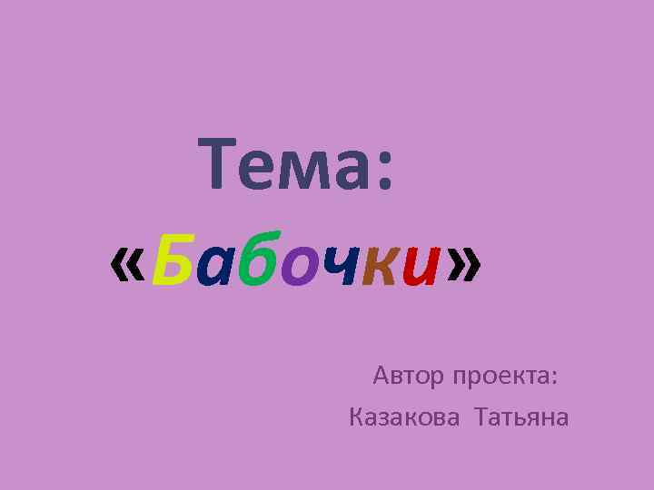Тема: «Бабочки» Автор проекта: Казакова Татьяна 