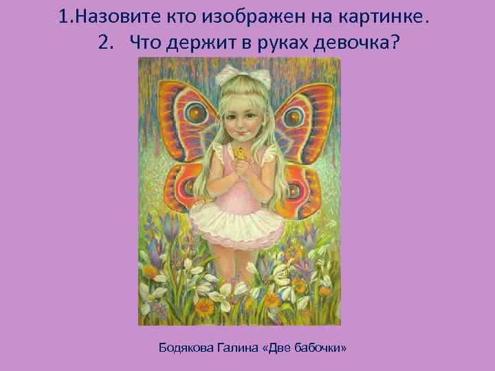 1. Назовите кто изображен на картинке. 2. Что держит в руках девочка? Бодякова Галина