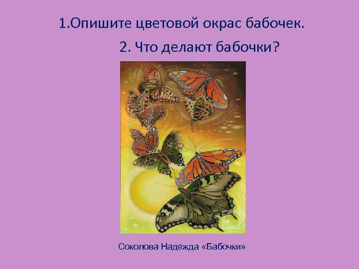  1. Опишите цветовой окрас бабочек. 2. Что делают бабочки? Соколова Надежда «Бабочки» 