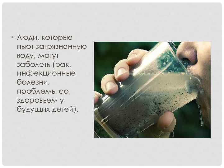  • Люди, которые пьют загрязненную воду, могут заболеть (рак, инфекционные болезни, проблемы со