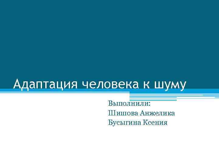 Адаптация человека к шуму Выполнили: Шишова Анжелика Бусыгина Ксения 
